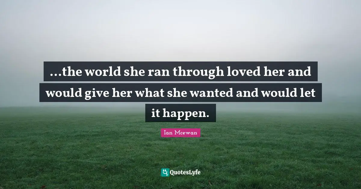 ...the world she ran through loved her and would give her what she wanted and would let it happen.