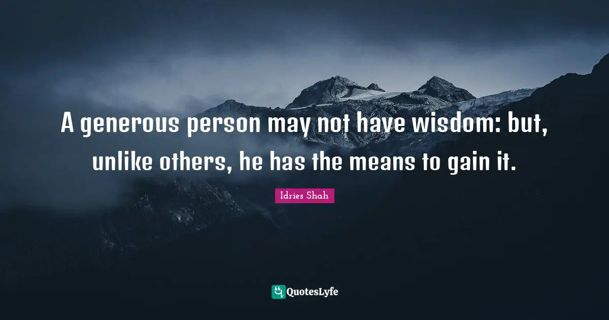 Idries Shah Quotes: "A generous person may not have wisdom: but, unlike others, he has the means to gain it."