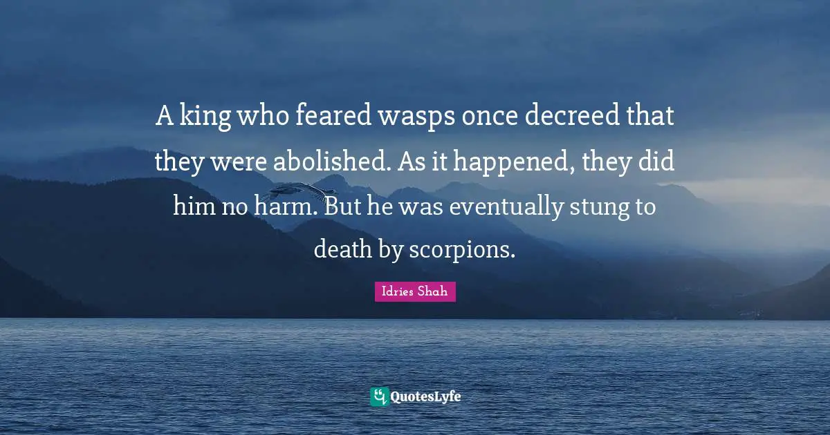 Idries Shah Quotes: "A king who feared wasps once decreed that they were abolished. As it happened, they did him no harm. But he was eventually stung to death by scorpions."