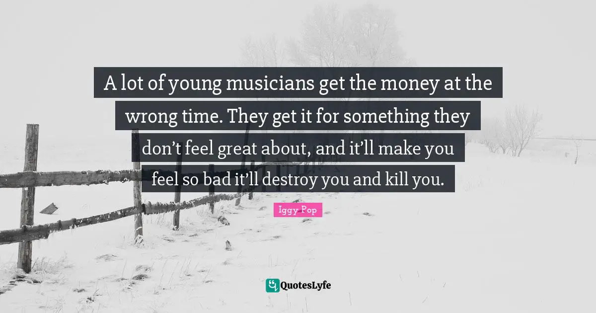 A lot of young musicians get the money at the wrong time. They get it for something they don’t feel great about, and it’ll make you feel so bad it’ll destroy you and kill you.