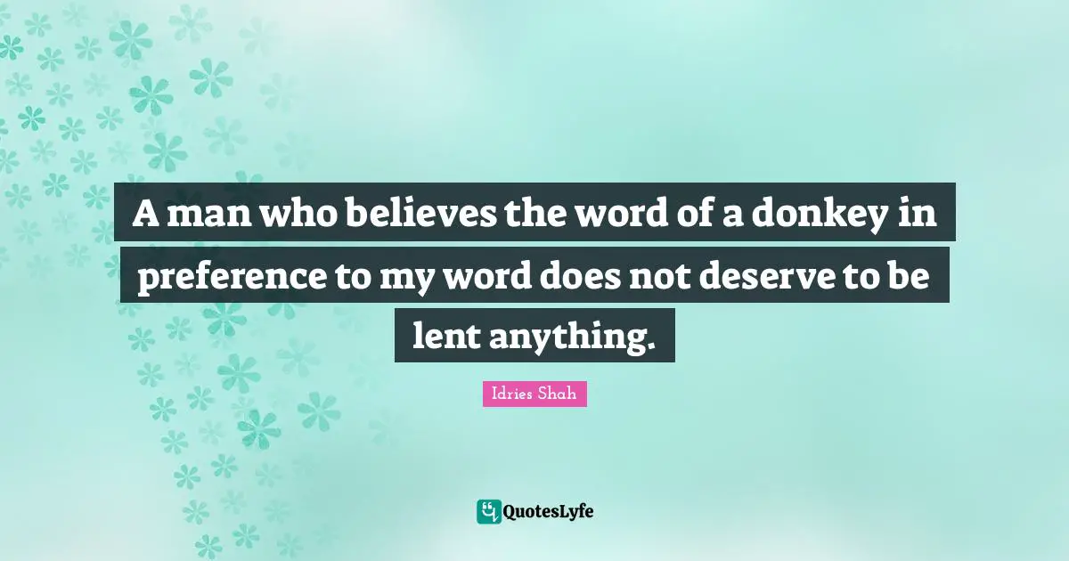A man who believes the word of a donkey in preference to my word does not deserve to be lent anything.