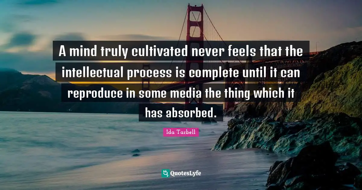 Ida Tarbell Quotes: "A mind truly cultivated never feels that the intellectual process is complete until it can reproduce in some media the thing which it has absorbed."