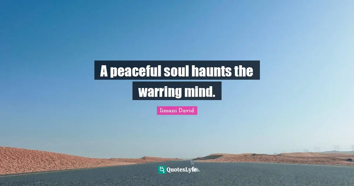 A peaceful soul haunts the warring mind.