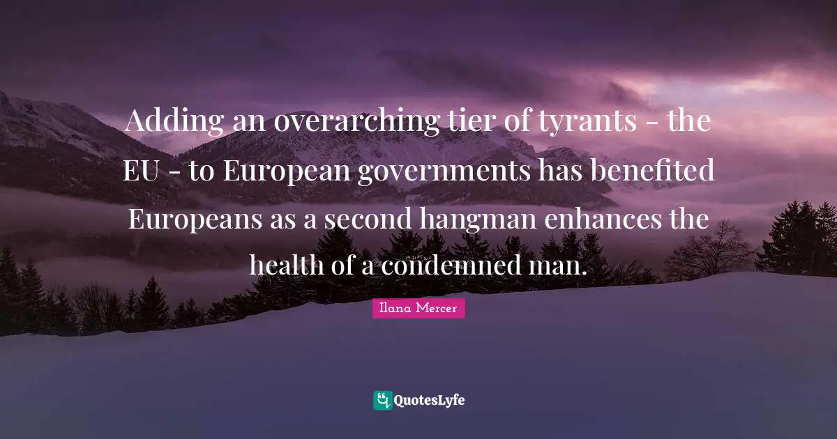 Ilana Mercer Quotes: "Adding an overarching tier of tyrants - the EU - to European governments has benefited Europeans as a second hangman enhances the health of a condemned man."