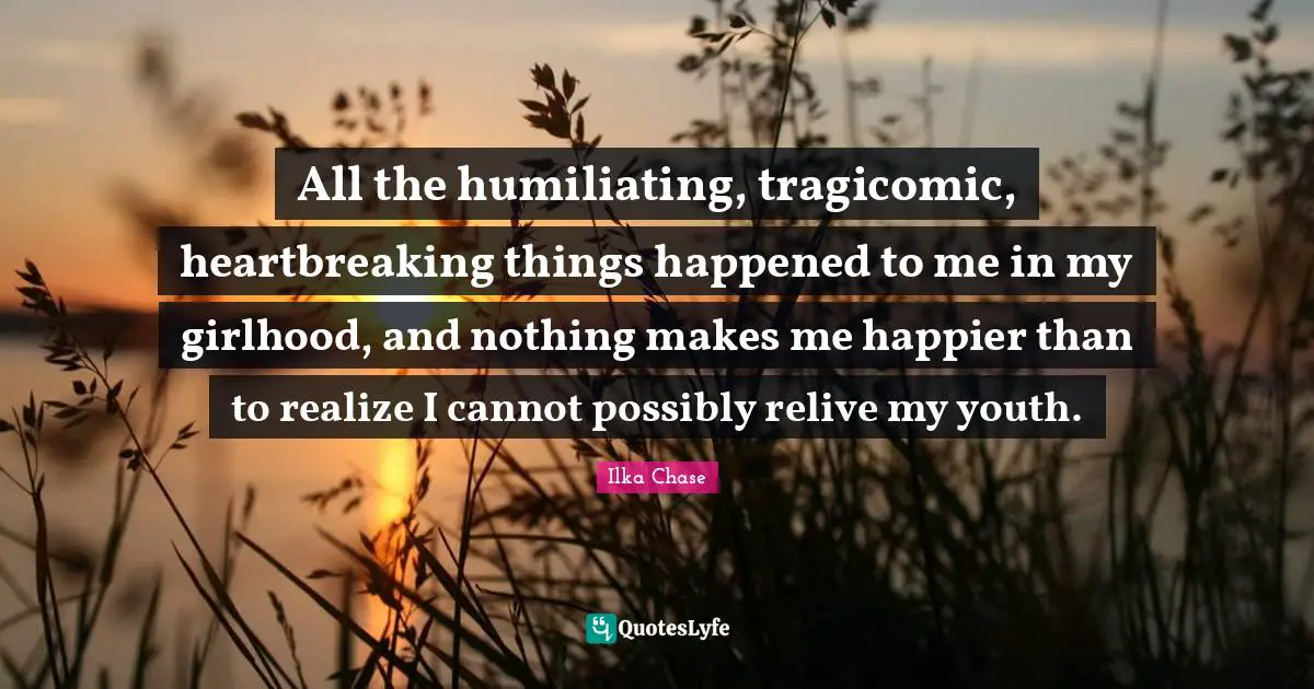 Heartbreaking Quotes: "All the humiliating, tragicomic, heartbreaking things happened to me in my girlhood, and nothing makes me happier than to realize I cannot possibly relive my youth."