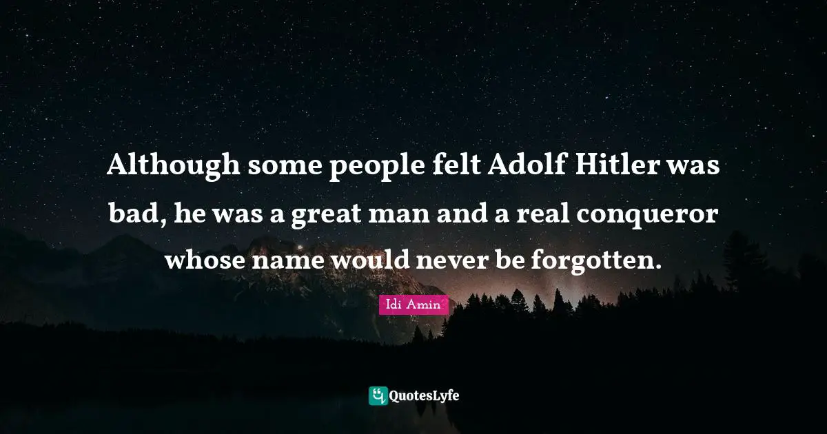 Idi Amin Quotes: "Although some people felt Adolf Hitler was bad, he was a great man and a real conqueror whose name would never be forgotten."