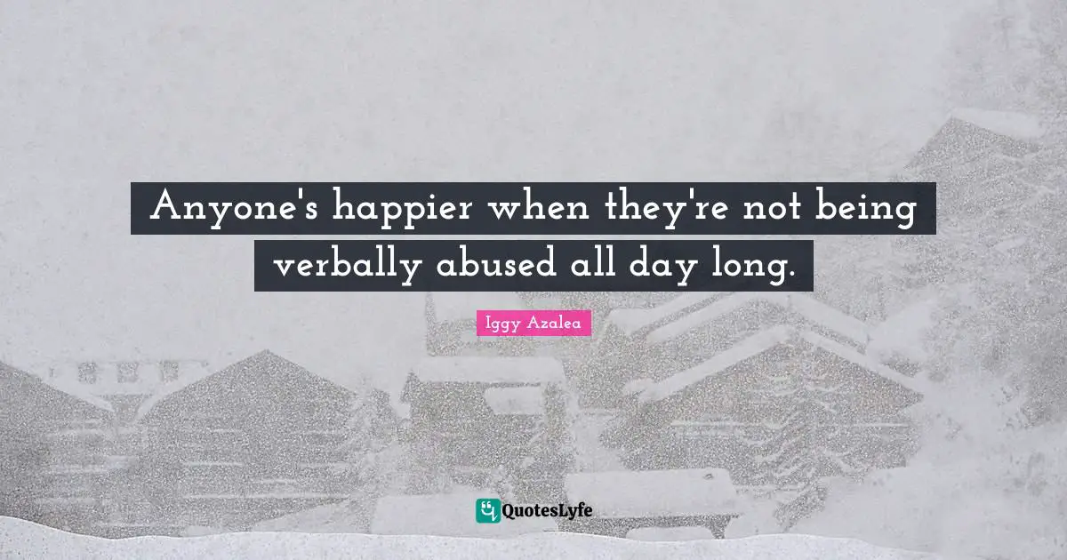 Anyone's happier when they're not being verbally abused all day long.