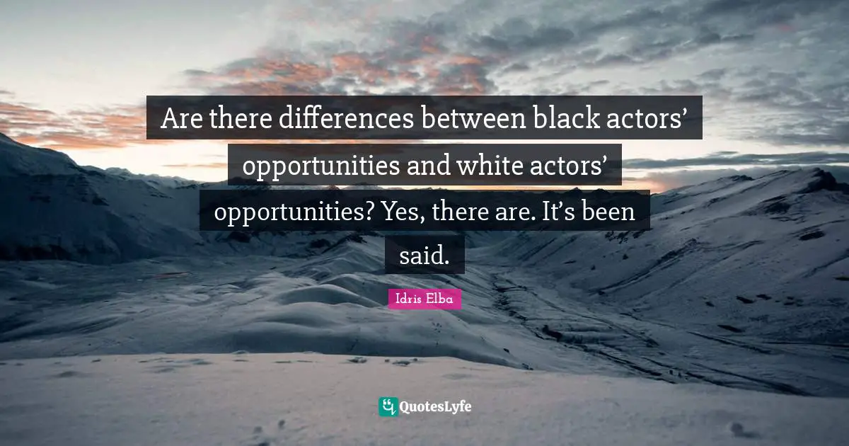 Are there differences between black actors’ opportunities and white actors’ opportunities? Yes, there are. It’s been said.