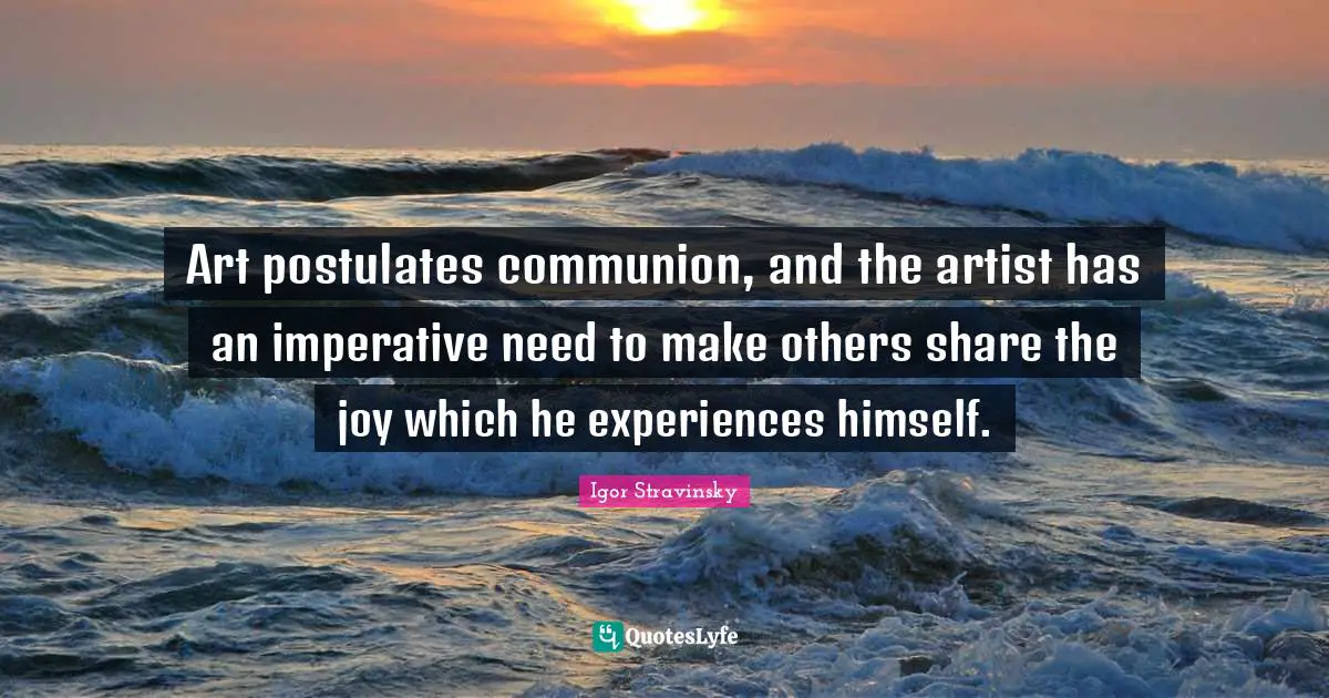 Communion Quotes: "Art postulates communion, and the artist has an imperative need to make others share the joy which he experiences himself."