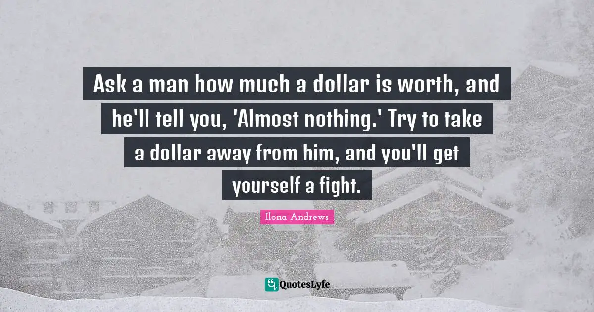 Ask a man how much a dollar is worth, and he'll tell you, 'Almost nothing.' Try to take a dollar away from him, and you'll get yourself a fight.
