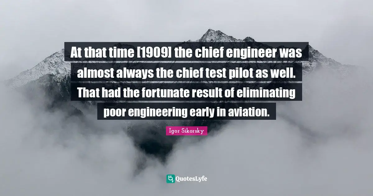Eliminating Quotes: "At that time [1909] the chief engineer was almost always the chief test pilot as well. That had the fortunate result of eliminating poor engineering early in aviation."