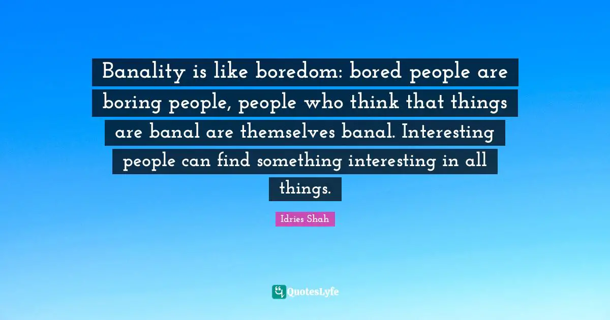 Banality is like boredom: bored people are boring people, people who think that things are banal are themselves banal. Interesting people can find something interesting in all things.