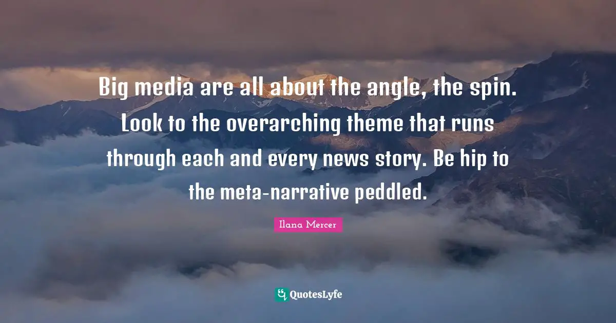 Ilana Mercer Quotes: "Big media are all about the angle, the spin. Look to the overarching theme that runs through each and every news story. Be hip to the meta-narrative peddled."