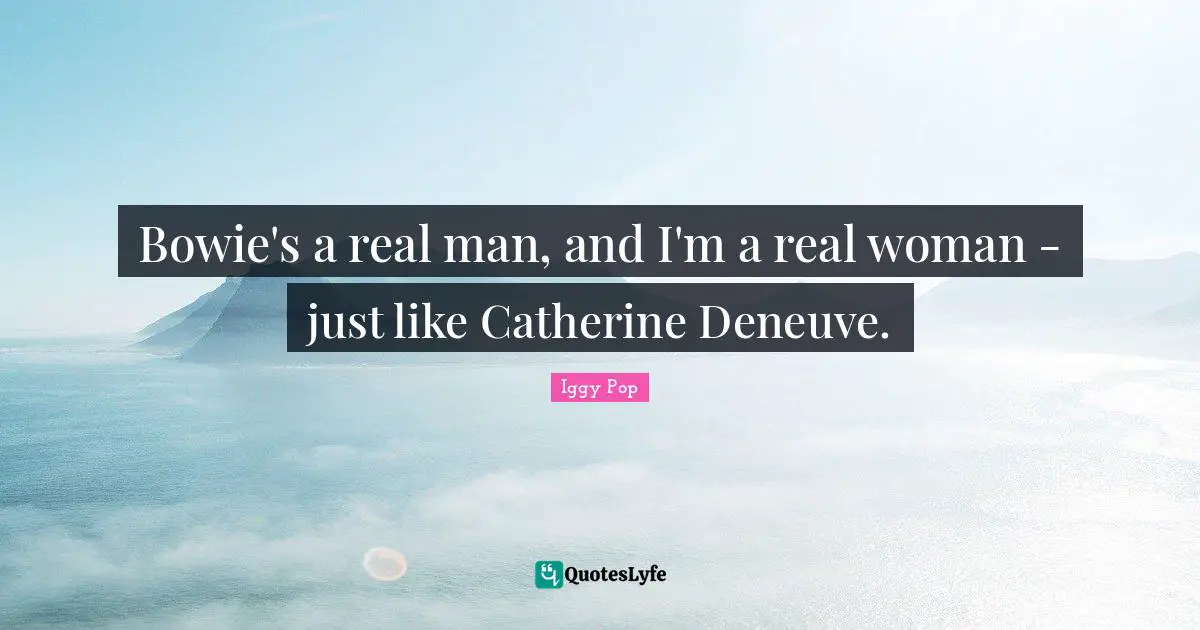 Iggy Pop Quotes: "Bowie's a real man, and I'm a real woman - just like Catherine Deneuve."