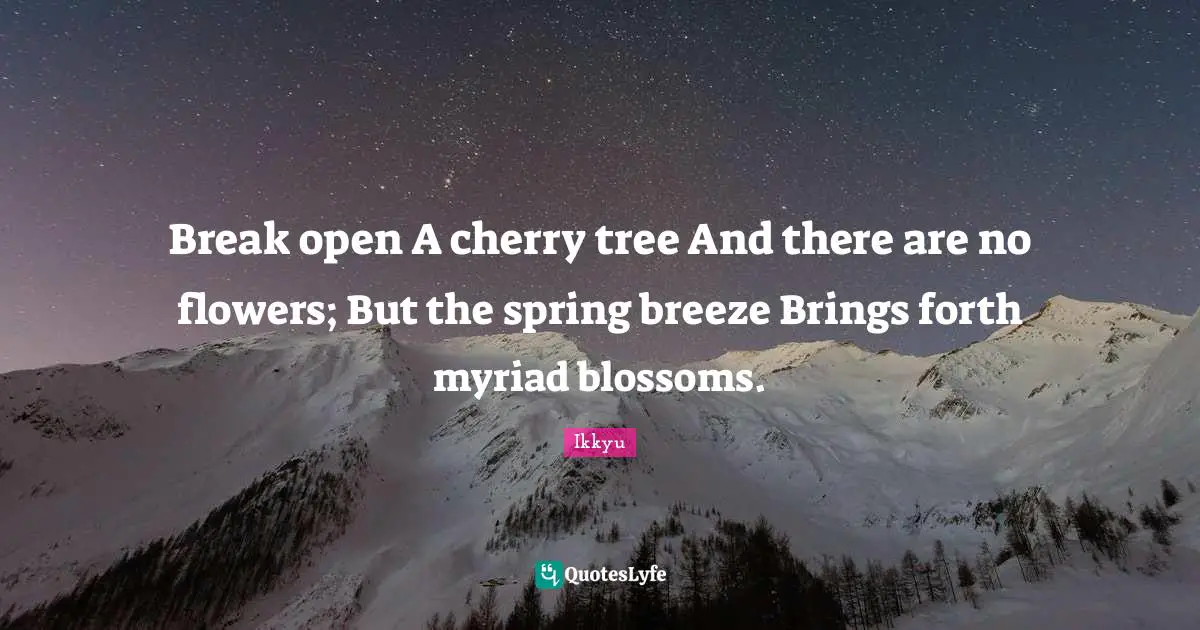 Break open A cherry tree And there are no flowers; But the spring breeze Brings forth myriad blossoms.