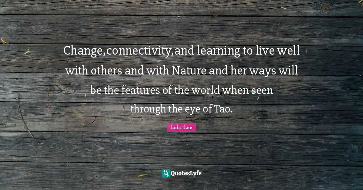 Change,connectivity,and learning to live well with others and with Nature and her ways will be the features of the world when seen through the eye of Tao.