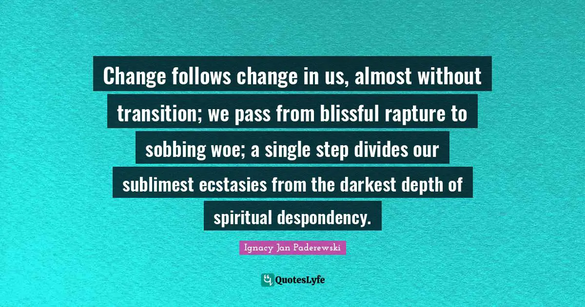 Change follows change in us, almost without transition; we pass from blissful rapture to sobbing woe; a single step divides our sublimest ecstasies from the darkest depth of spiritual despondency.