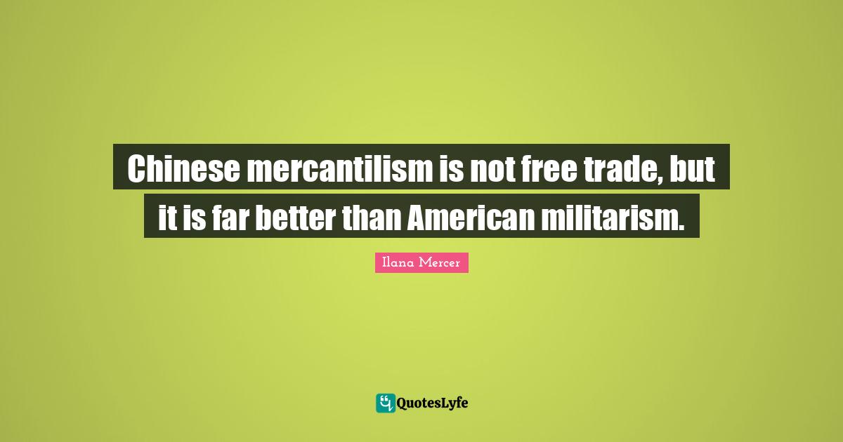 Ilana Mercer Quotes: "Chinese mercantilism is not free trade, but it is far better than American militarism."