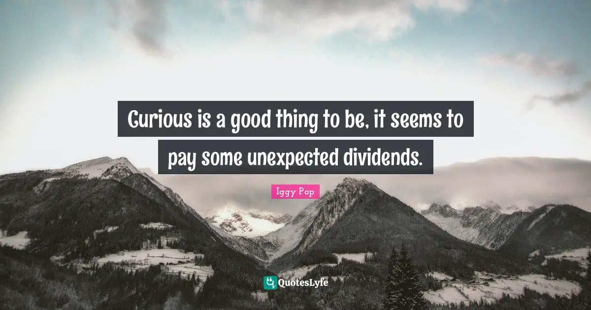 Iggy Pop Quotes: "Curious is a good thing to be, it seems to pay some unexpected dividends."