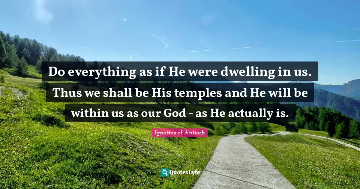Do everything as if He were dwelling in us. Thus we shall be His temples and He will be within us as our God - as He actually is.