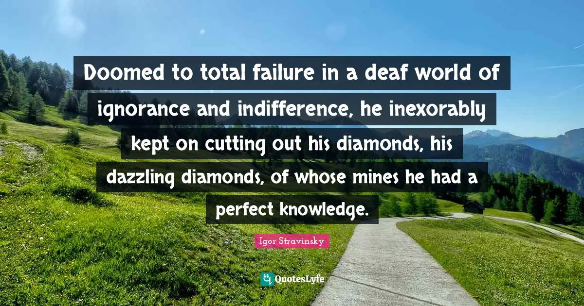 Deaf Quotes: "Doomed to total failure in a deaf world of ignorance and indifference, he inexorably kept on cutting out his diamonds, his dazzling diamonds, of whose mines he had a perfect knowledge."
