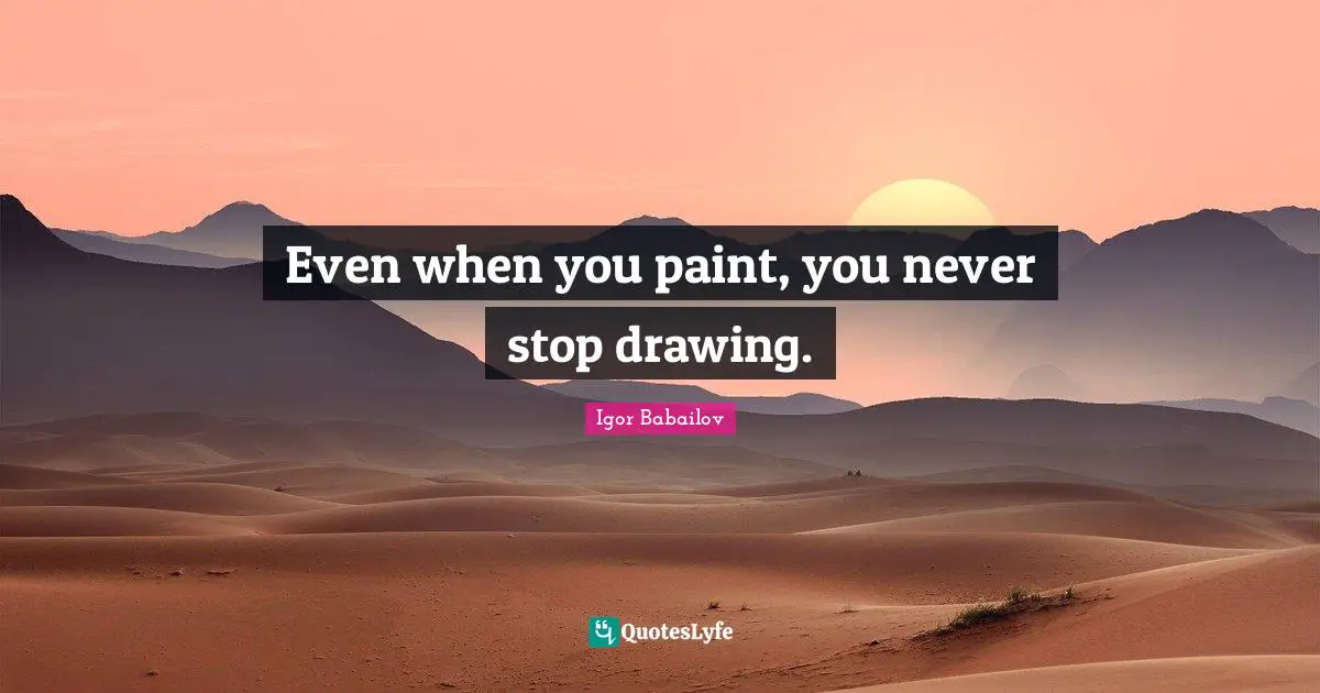Even when you paint, you never stop drawing.