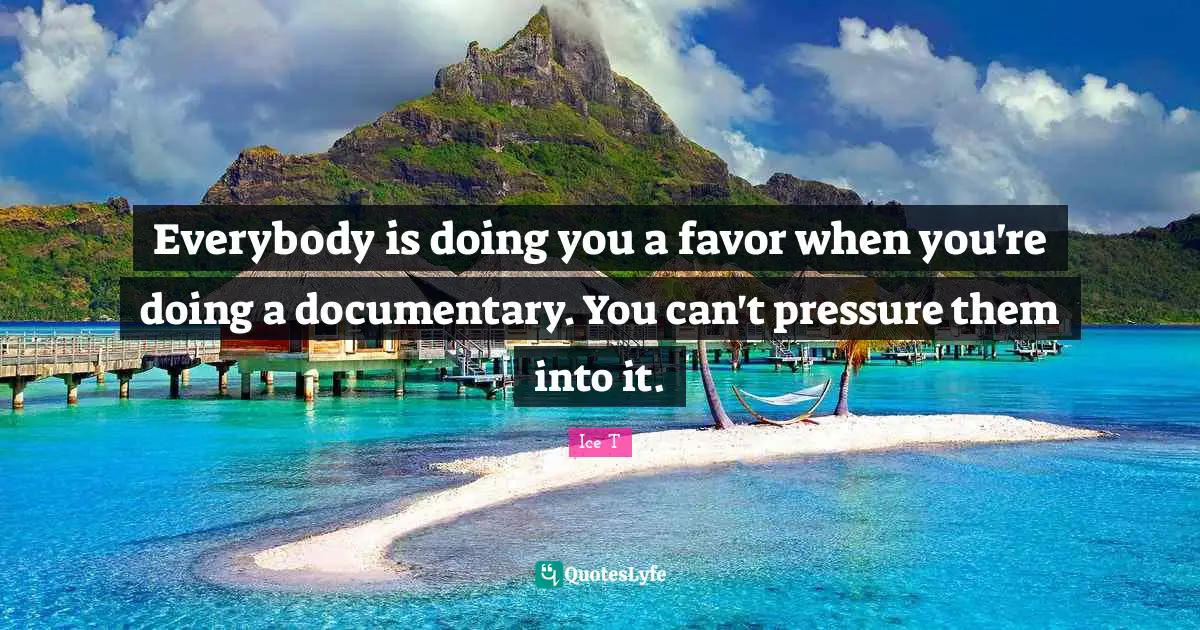 Everybody is doing you a favor when you're doing a documentary. You can't pressure them into it.