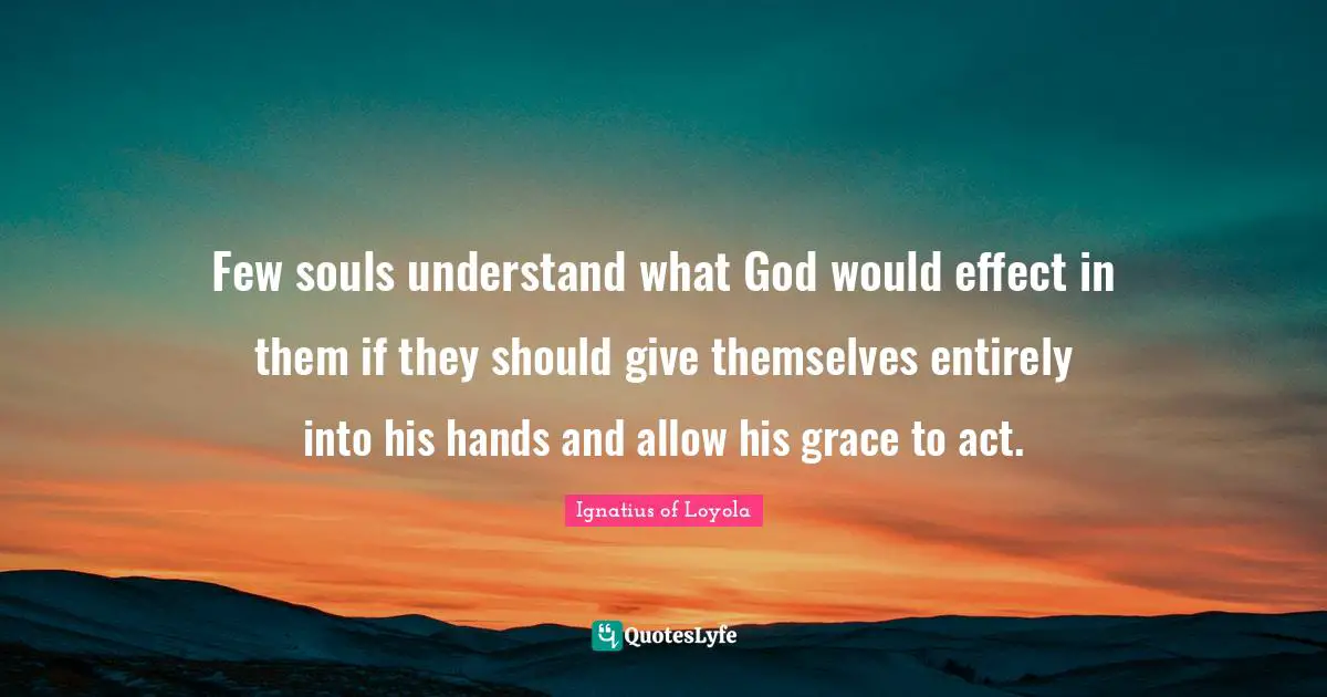 Few souls understand what God would effect in them if they should give themselves entirely into his hands and allow his grace to act.