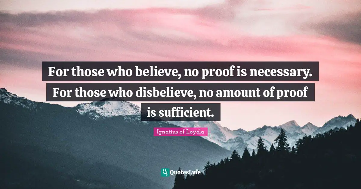 For those who believe, no proof is necessary. For those who disbelieve, no amount of proof is sufficient.