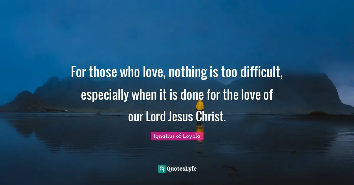 Our Lord Quotes: "For those who love, nothing is too difficult, especially when it is done for the love of our Lord Jesus Christ."