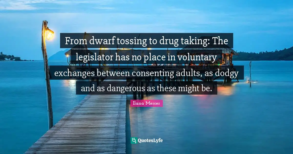 Ilana Mercer Quotes: "From dwarf tossing to drug taking: The legislator has no place in voluntary exchanges between consenting adults, as dodgy and as dangerous as these might be."
