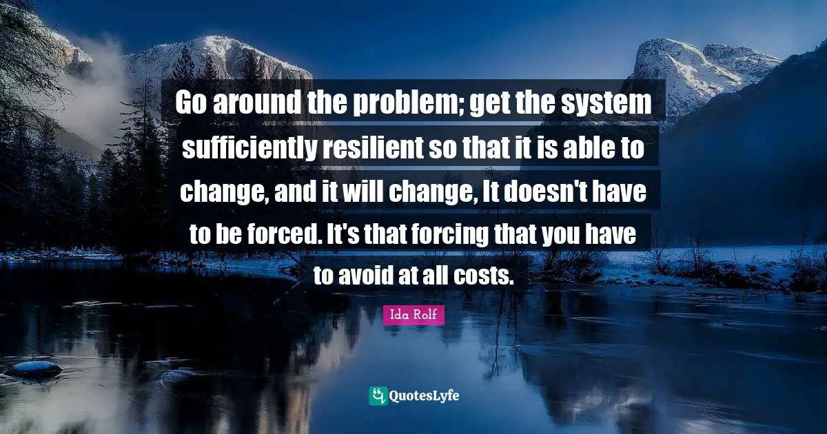 Go around the problem; get the system sufficiently resilient so that it is able to change, and it will change, It doesn't have to be forced. It's that forcing that you have to avoid at all costs.