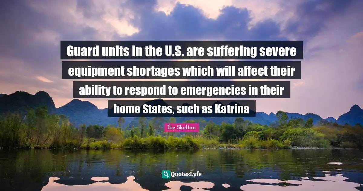 Ike Skelton Quotes: "Guard units in the U.S. are suffering severe equipment shortages which will affect their ability to respond to emergencies in their home States, such as Katrina"