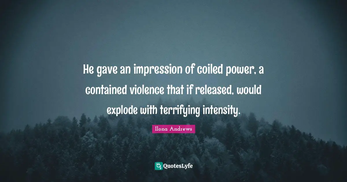 He gave an impression of coiled power, a contained violence that if released, would explode with terrifying intensity.