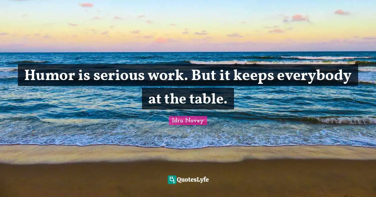 Humor is serious work. But it keeps everybody at the table.