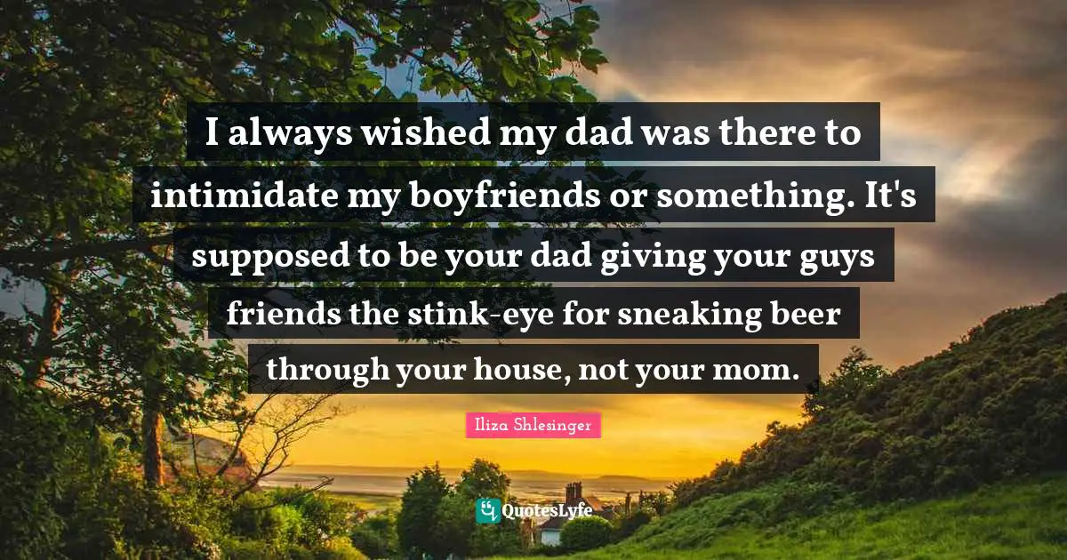 Stink Quotes: "I always wished my dad was there to intimidate my boyfriends or something. It's supposed to be your dad giving your guys friends the stink-eye for sneaking beer through your house, not your mom."