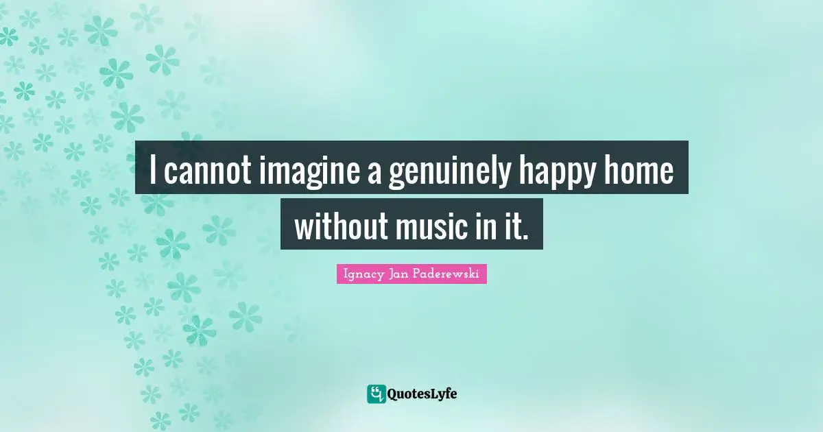 I cannot imagine a genuinely happy home without music in it.