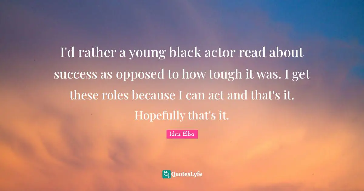 I'd rather a young black actor read about success as opposed to how tough it was. I get these roles because I can act and that's it. Hopefully that's it.