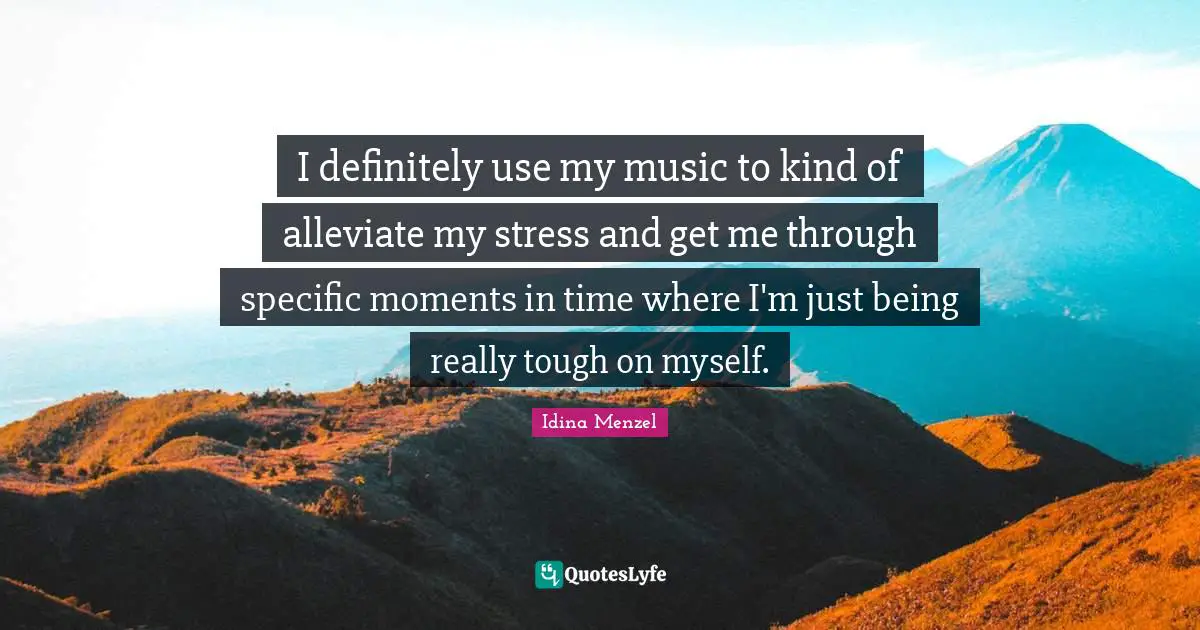Idina Menzel Quotes: "I definitely use my music to kind of alleviate my stress and get me through specific moments in time where I'm just being really tough on myself."