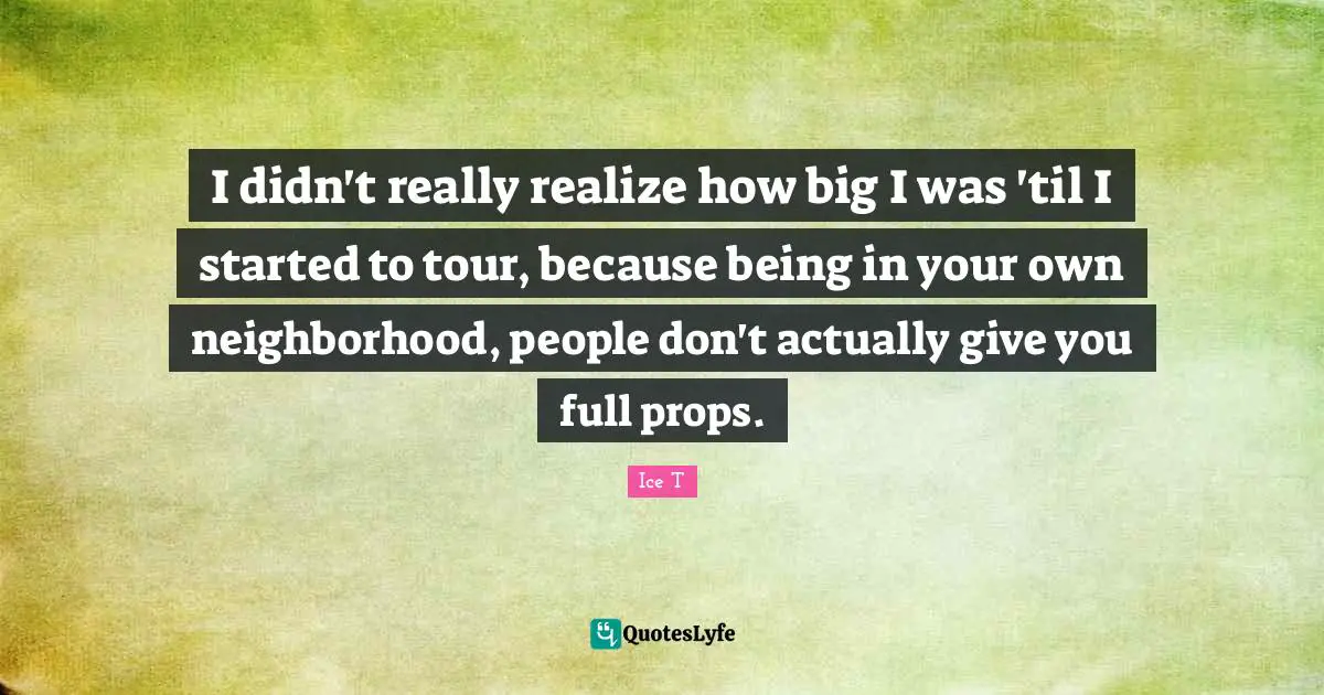I didn't really realize how big I was 'til I started to tour, because being in your own neighborhood, people don't actually give you full props.