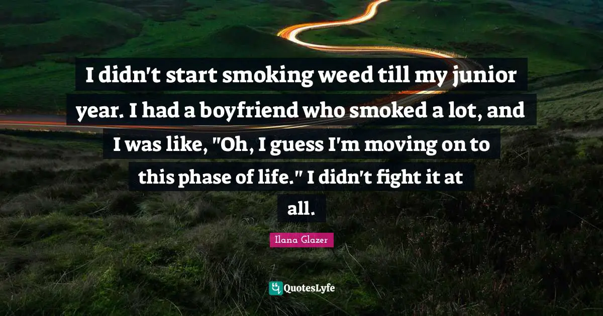I didn't start smoking weed till my junior year. I had a boyfriend who smoked a lot, and I was like, "Oh, I guess I'm moving on to this phase of life." I didn't fight it at all.