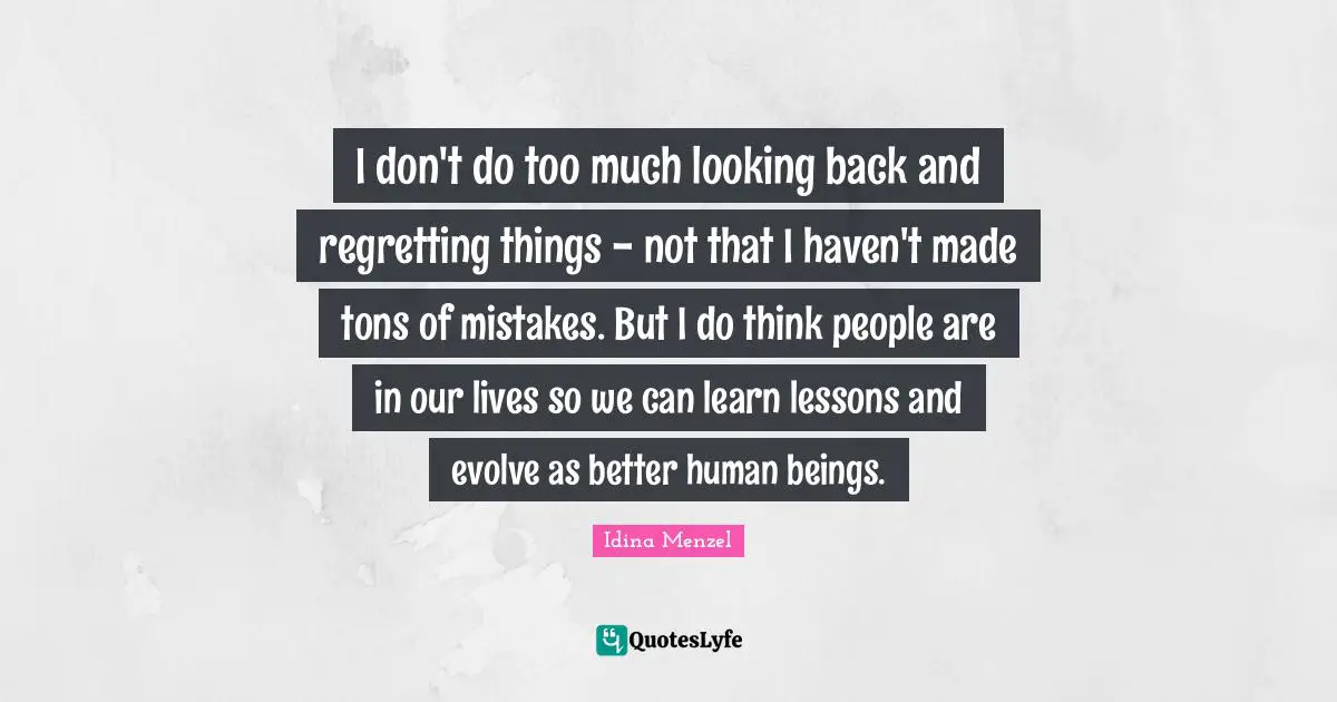 Idina Menzel Quotes: "I don't do too much looking back and regretting things - not that I haven't made tons of mistakes. But I do think people are in our lives so we can learn lessons and evolve as better human beings."