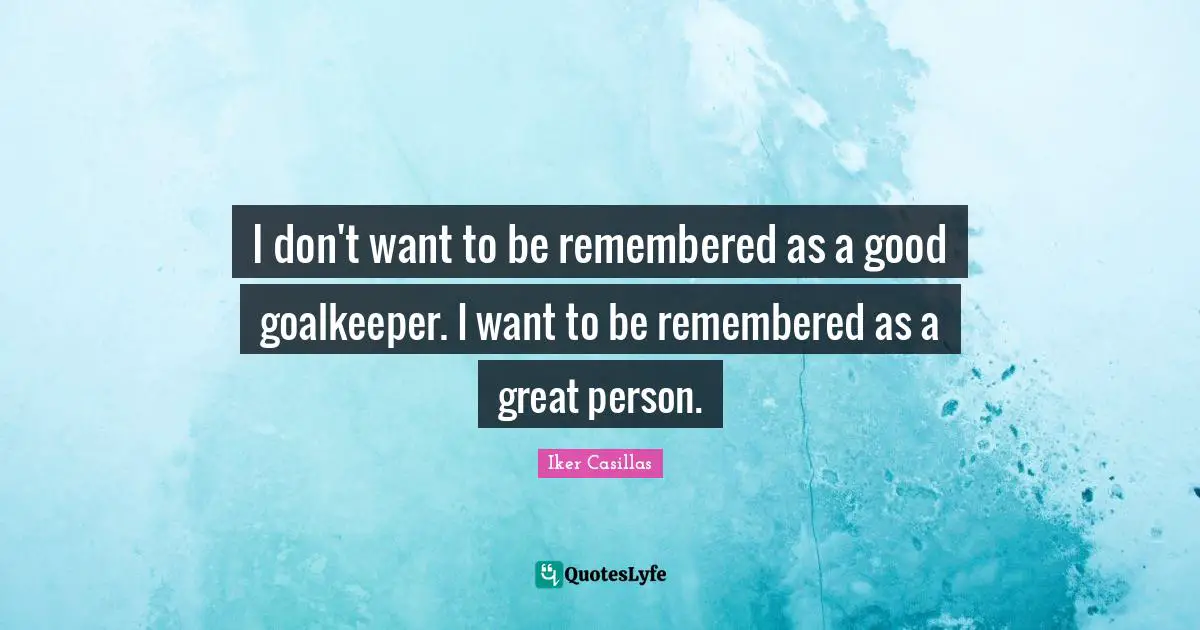 Iker Casillas Quotes: I don't want to be remembered as a good goalkeeper. I want to be remembered as a great person.