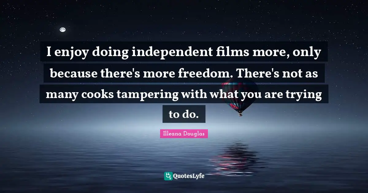 Illeana Douglas Quotes: "I enjoy doing independent films more, only because there's more freedom. There's not as many cooks tampering with what you are trying to do."