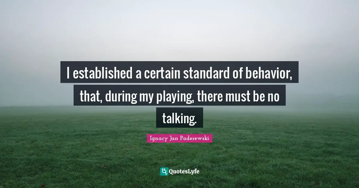 I established a certain standard of behavior, that, during my playing, there must be no talking.