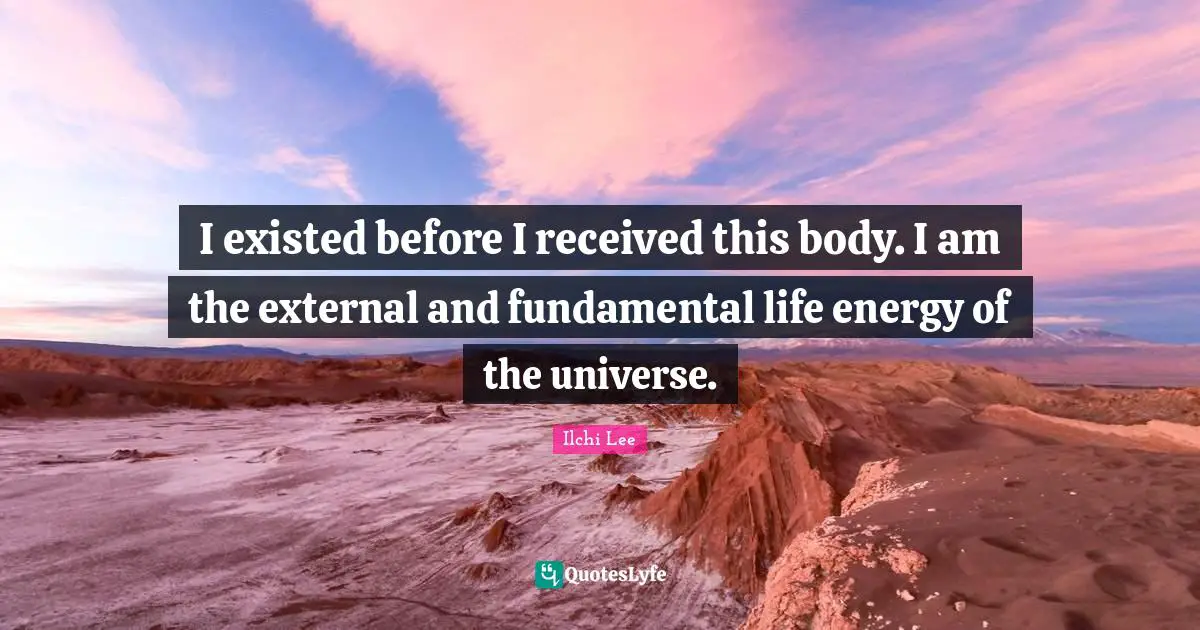 I existed before I received this body. I am the external and fundamental life energy of the universe.