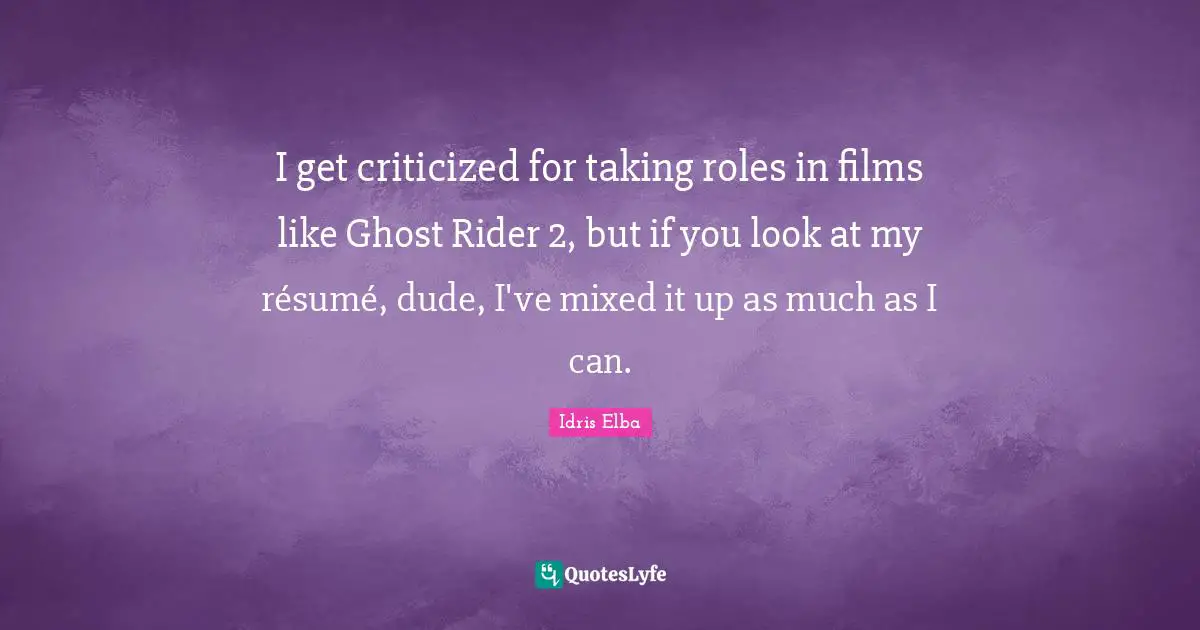 I get criticized for taking roles in films like Ghost Rider 2, but if you look at my résumé, dude, I've mixed it up as much as I can.