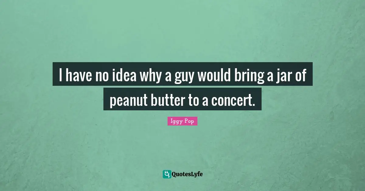 Iggy Pop Quotes: "I have no idea why a guy would bring a jar of peanut butter to a concert."