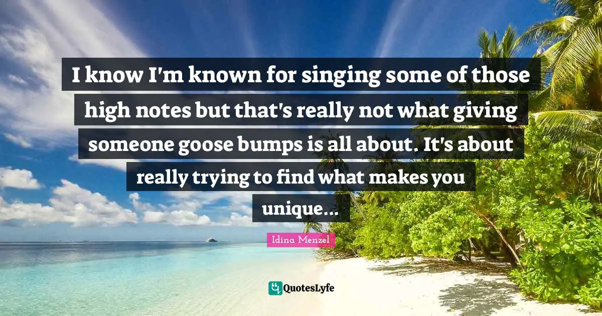 Idina Menzel Quotes: "I know I'm known for singing some of those high notes but that's really not what giving someone goose bumps is all about. It's about really trying to find what makes you unique..."