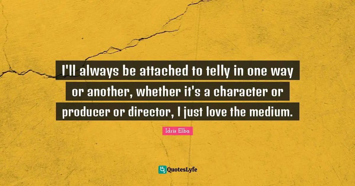 I'll always be attached to telly in one way or another, whether it's a character or producer or director, I just love the medium.